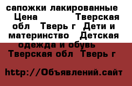 сапожки лакированные  › Цена ­ 1 300 - Тверская обл., Тверь г. Дети и материнство » Детская одежда и обувь   . Тверская обл.,Тверь г.